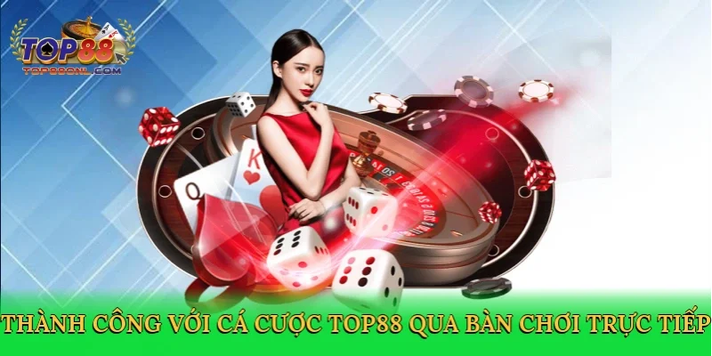 Thành công với cá cược Top88 qua bàn chơi trực tiếp