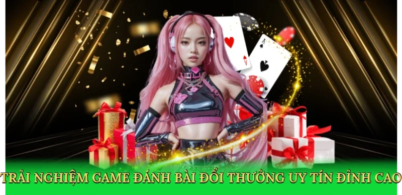 Trải nghiệm game đánh bài đổi thưởng uy tín đỉnh cao