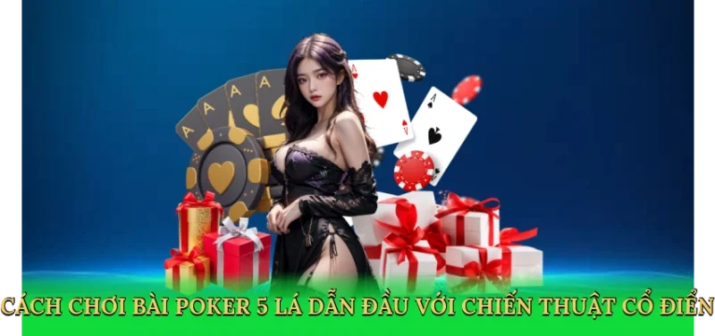 Cách chơi bài poker 5 lá dẫn đầu với chiến thuật cổ điển